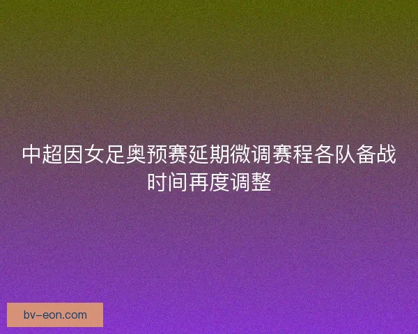 中超因女足奥预赛延期微调赛程各队备战时间再度调整