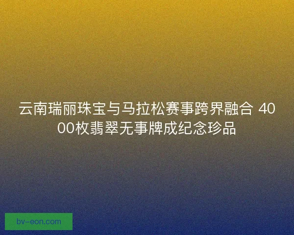 云南瑞丽珠宝与马拉松赛事跨界融合 4000枚翡翠无事牌成纪念珍品